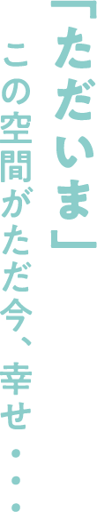 「ただいま」 この空間がただ今、幸せ・・・