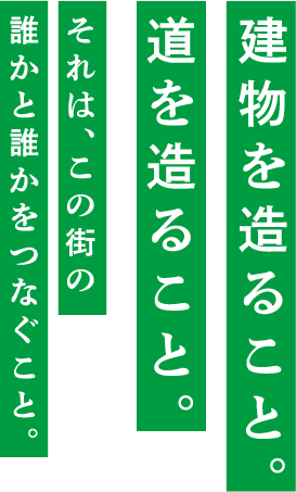 建物を造ること。道を造ること。これは、この街の誰かと誰かをつなぐこと。